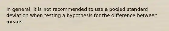 In general, it is not recommended to use a pooled standard deviation when testing a hypothesis for the difference between means.