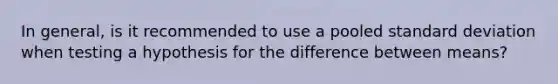 In general, is it recommended to use a pooled standard deviation when testing a hypothesis for the difference between means?