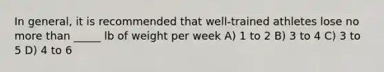 In general, it is recommended that well-trained athletes lose no <a href='https://www.questionai.com/knowledge/keWHlEPx42-more-than' class='anchor-knowledge'>more than</a> _____ lb of weight per week A) 1 to 2 B) 3 to 4 C) 3 to 5 D) 4 to 6