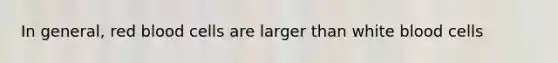 In general, red blood cells are larger than white blood cells