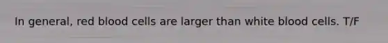 In general, red blood cells are larger than white blood cells. T/F
