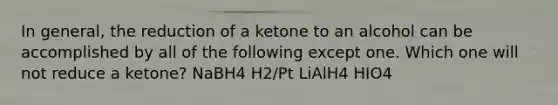 In general, the reduction of a ketone to an alcohol can be accomplished by all of the following except one. Which one will not reduce a ketone? NaBH4 H2/Pt LiAlH4 HIO4