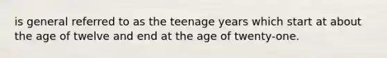 is general referred to as the teenage years which start at about the age of twelve and end at the age of twenty-one.