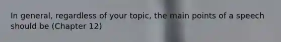 In general, regardless of your topic, the main points of a speech should be (Chapter 12)