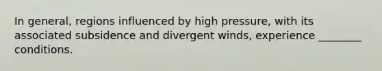 In general, regions influenced by high pressure, with its associated subsidence and divergent winds, experience ________ conditions.