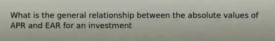 What is the general relationship between the <a href='https://www.questionai.com/knowledge/kbbTh4ZPeb-absolute-value' class='anchor-knowledge'>absolute value</a>s of APR and EAR for an investment