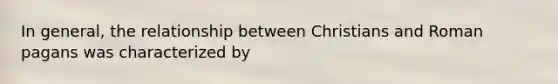 In general, the relationship between Christians and Roman pagans was characterized by