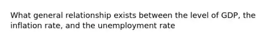 What general relationship exists between the level of GDP, the inflation rate, and the unemployment rate