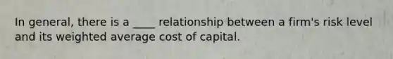 In general, there is a ____ relationship between a firm's risk level and its weighted average cost of capital.