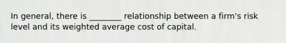 In general, there is ________ relationship between a firm's risk level and its <a href='https://www.questionai.com/knowledge/koL1NUNNcJ-weighted-average' class='anchor-knowledge'>weighted average</a> cost of capital.