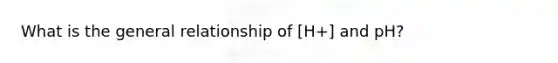 What is the general relationship of [H+] and pH?