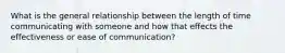 What is the general relationship between the length of time communicating with someone and how that effects the effectiveness or ease of communication?