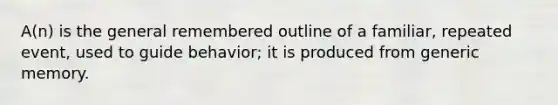 A(n) is the general remembered outline of a familiar, repeated event, used to guide behavior; it is produced from generic memory.