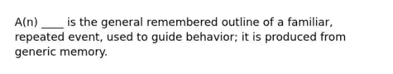 A(n) ____ is the general remembered outline of a familiar, repeated event, used to guide behavior; it is produced from generic memory.