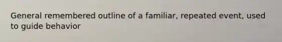 General remembered outline of a familiar, repeated event, used to guide behavior