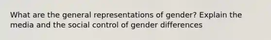 What are the general representations of gender? Explain the media and the social control of gender differences