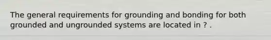 The general requirements for grounding and bonding for both grounded and ungrounded systems are located in ? .