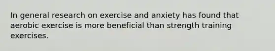 In general research on exercise and anxiety has found that aerobic exercise is more beneficial than strength training exercises.