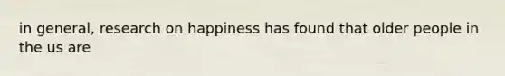 in general, research on happiness has found that older people in the us are