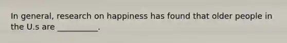 In general, research on happiness has found that older people in the U.s are __________.