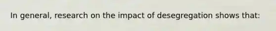 In general, research on the impact of desegregation shows that: