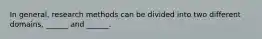 In general, research methods can be divided into two different domains, ______ and ______.