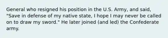 General who resigned his position in the U.S. Army, and said, "Save in defense of my native state, I hope I may never be called on to draw my sword." He later joined (and led) the Confederate army.