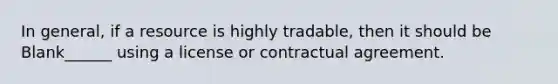 In general, if a resource is highly tradable, then it should be Blank______ using a license or contractual agreement.