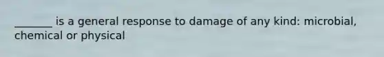 _______ is a general response to damage of any kind: microbial, chemical or physical