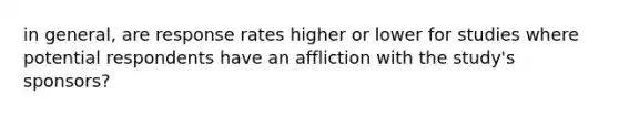 in general, are response rates higher or lower for studies where potential respondents have an affliction with the study's sponsors?