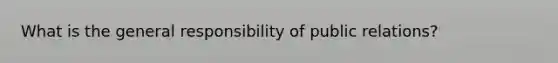 What is the general responsibility of public relations?