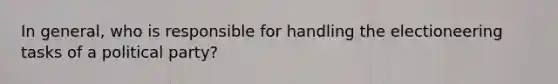 In general, who is responsible for handling the electioneering tasks of a political party?