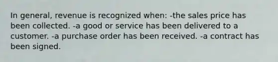 In general, revenue is recognized when: -the sales price has been collected. -a good or service has been delivered to a customer. -a purchase order has been received. -a contract has been signed.