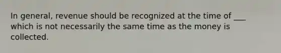 In general, revenue should be recognized at the time of ___ which is not necessarily the same time as the money is collected.