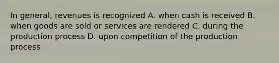 In general, revenues is recognized A. when cash is received B. when goods are sold or services are rendered C. during the production process D. upon competition of the production process