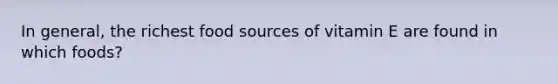 In general, the richest food sources of vitamin E are found in which foods?