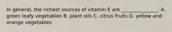 In general, the richest sources of vitamin E are _______________. A. green leafy vegetables B. plant oils C. citrus fruits D. yellow and orange vegetables