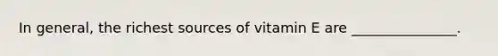 In general, the richest sources of vitamin E are _______________.