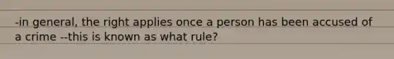 -in general, the right applies once a person has been accused of a crime --this is known as what rule?