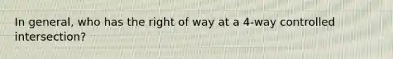 In general, who has the right of way at a 4-way controlled intersection?