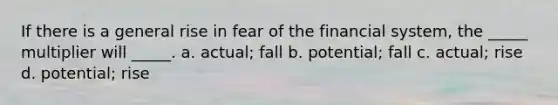 If there is a general rise in fear of the financial system, the _____ multiplier will _____. a. actual; fall b. potential; fall c. actual; rise d. potential; rise