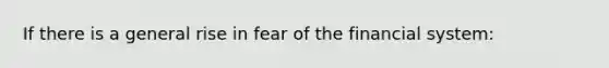 If there is a general rise in fear of the financial system: