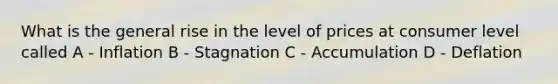 What is the general rise in the level of prices at consumer level called A - Inflation B - Stagnation C - Accumulation D - Deflation