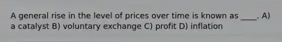 A general rise in the level of prices over time is known as ____. A) a catalyst B) voluntary exchange C) profit D) inflation