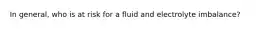 In general, who is at risk for a fluid and electrolyte imbalance?