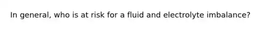 In general, who is at risk for a fluid and electrolyte imbalance?