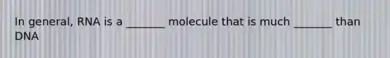 In general, RNA is a _______ molecule that is much _______ than DNA