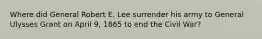 Where did General Robert E. Lee surrender his army to General Ulysses Grant on April 9, 1865 to end the Civil War?