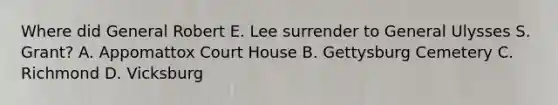 Where did General Robert E. Lee surrender to General Ulysses S. Grant? A. Appomattox Court House B. Gettysburg Cemetery C. Richmond D. Vicksburg