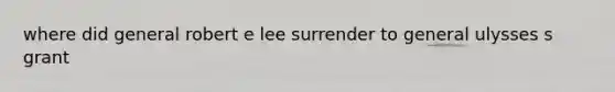 where did general robert e lee surrender to general ulysses s grant